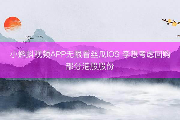 小蝌蚪视频APP无限看丝瓜IOS 李想考虑回购部分港股股份