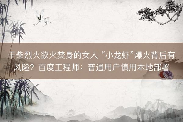 干柴烈火欲火焚身的女人 “小龙虾”爆火背后有风险？百度工程师：普通用户慎用本地部署