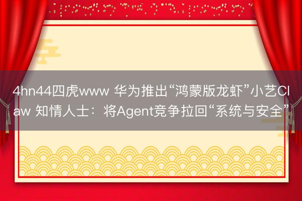 4hn44四虎www 华为推出“鸿蒙版龙虾”小艺Claw 知情人士：将Agent竞争拉回“系统与安全”