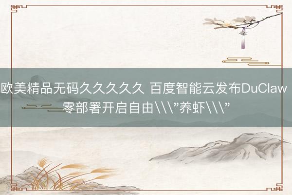 欧美精品无码久久久久久 百度智能云发布DuClaw 零部署开启自由\