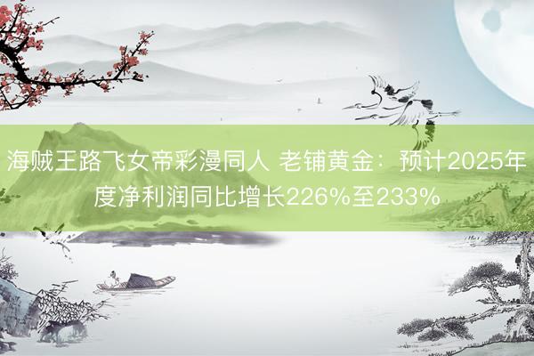 海贼王路飞女帝彩漫同人 老铺黄金：预计2025年度净利润同比增长226%至233%
