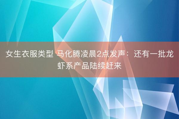 女生衣服类型 马化腾凌晨2点发声：还有一批龙虾系产品陆续赶来