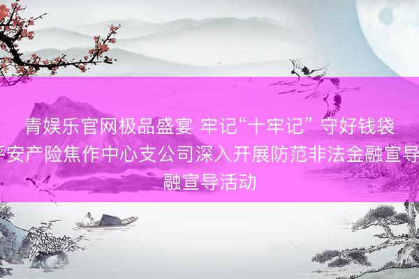 青娱乐官网极品盛宴 牢记“十牢记” 守好钱袋子 平安产险焦作中心支公司深入开展防范非法金融宣导活动