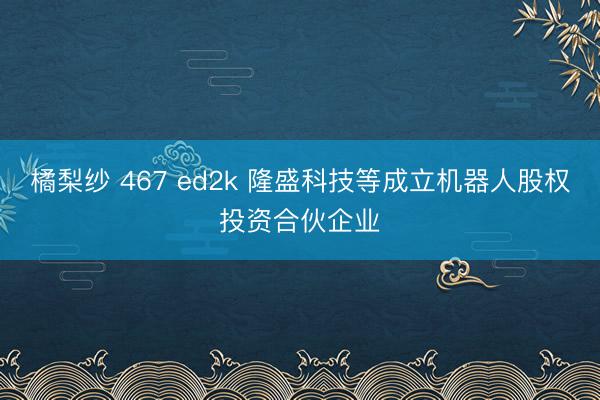 橘梨纱 467 ed2k 隆盛科技等成立机器人股权投资合伙企业