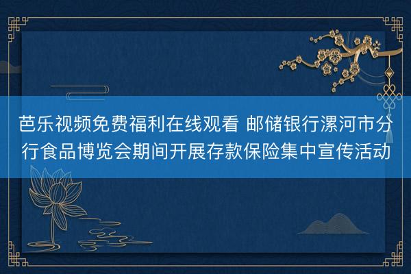 芭乐视频免费福利在线观看 邮储银行漯河市分行食品博览会期间开展存款保险集中宣传活动
