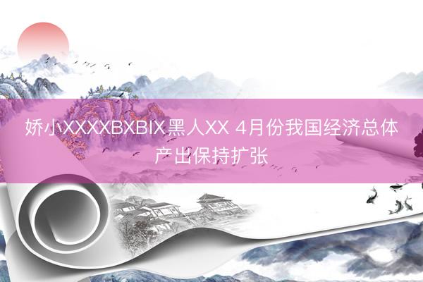 娇小XXXXBXBⅨ黑人XX 4月份我国经济总体产出保持扩张