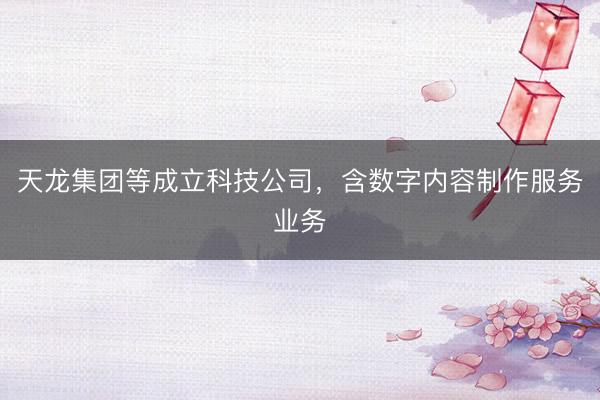 天龙集团等成立科技公司，含数字内容制作服务业务