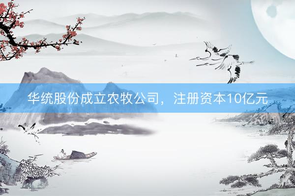 华统股份成立农牧公司，注册资本10亿元