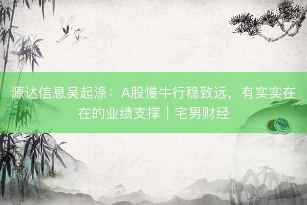 源达信息吴起涤：A股慢牛行稳致远，有实实在在的业绩支撑｜宅男财经