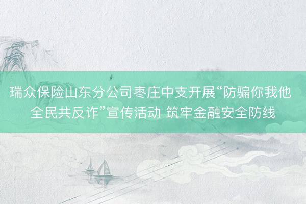 瑞众保险山东分公司枣庄中支开展“防骗你我他 全民共反诈”宣传活动 筑牢金融安全防线