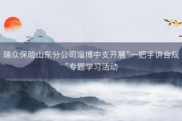 瑞众保险山东分公司淄博中支开展“一把手讲合规”专题学习活动