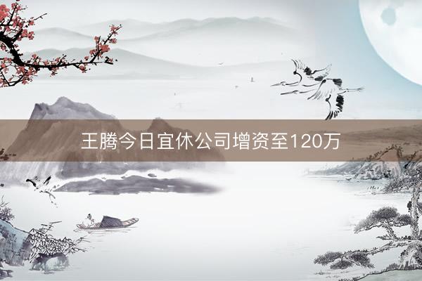 王腾今日宜休公司增资至120万