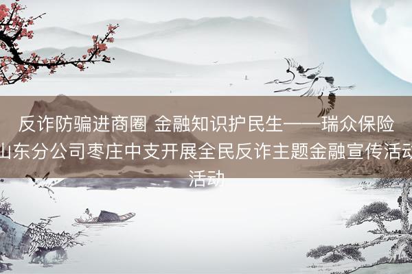 反诈防骗进商圈 金融知识护民生——瑞众保险山东分公司枣庄中支开展全民反诈主题金融宣传活动