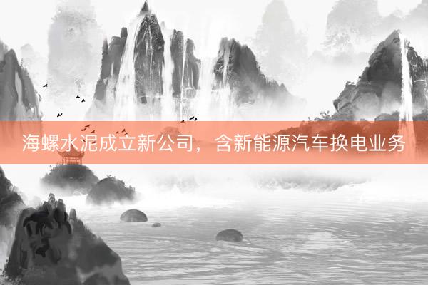 海螺水泥成立新公司，含新能源汽车换电业务