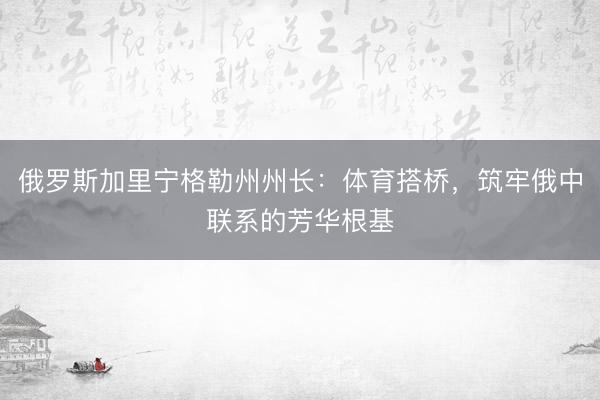 俄罗斯加里宁格勒州州长：体育搭桥，筑牢俄中联系的芳华根基