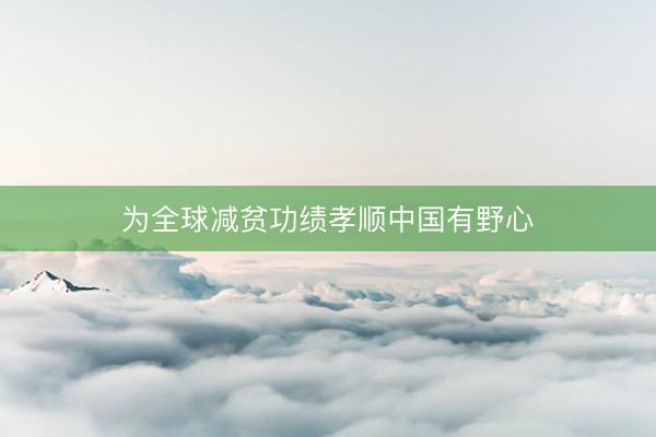 为全球减贫功绩孝顺中国有野心