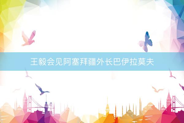 王毅会见阿塞拜疆外长巴伊拉莫夫