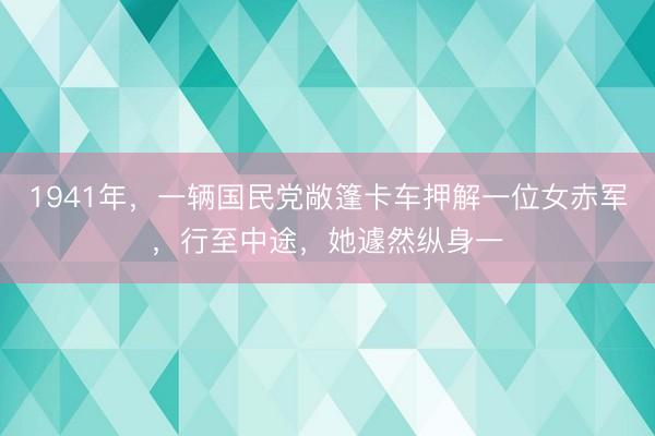 1941年，一辆国民党敞篷卡车押解一位女赤军，行至中途，她遽然纵身一