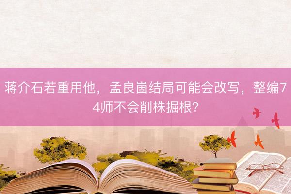 蒋介石若重用他，孟良崮结局可能会改写，整编74师不会削株掘根？