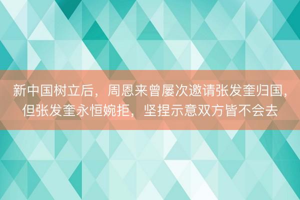 新中国树立后，周恩来曾屡次邀请张发奎归国，但张发奎永恒婉拒，坚捏示意双方皆不会去