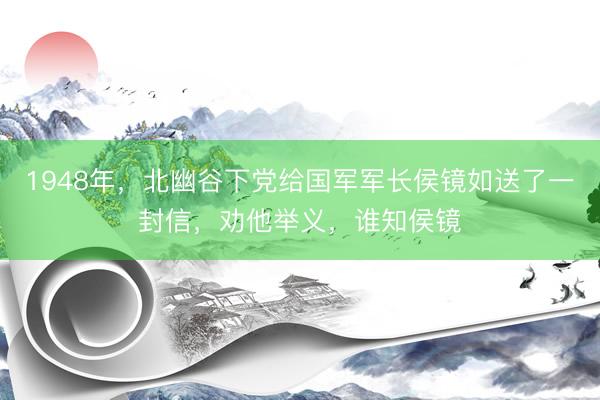 1948年，北幽谷下党给国军军长侯镜如送了一封信，劝他举义，谁知侯镜