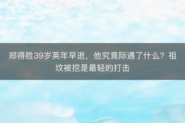 郑得胜39岁英年早逝，他究竟际遇了什么？祖坟被挖是最轻的打击