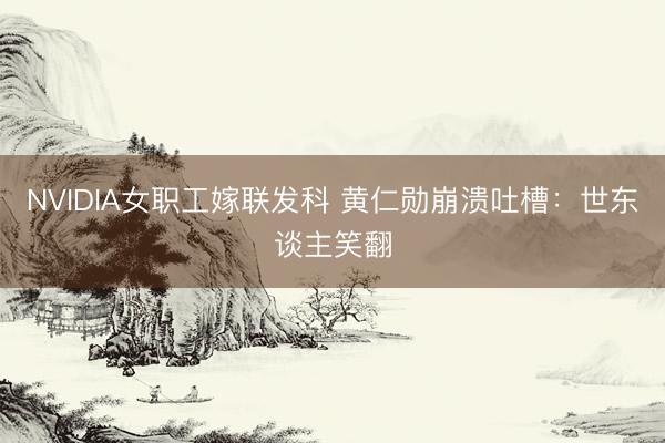 NVIDIA女职工嫁联发科 黄仁勋崩溃吐槽：世东谈主笑翻