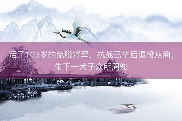 活了103岁的兔脱将军，抗战已毕后退役从商，生下一犬子众所周知