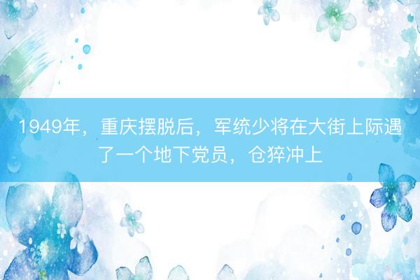 1949年，重庆摆脱后，军统少将在大街上际遇了一个地下党员，仓猝冲上
