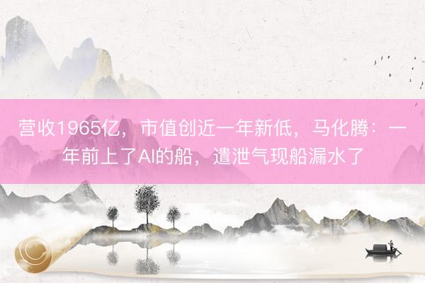 营收1965亿，市值创近一年新低，马化腾：一年前上了AI的船，遣泄气现船漏水了