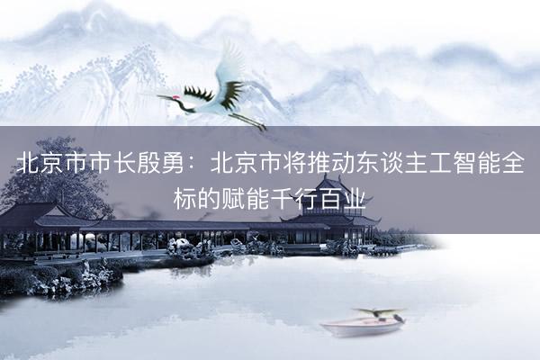 北京市市长殷勇：北京市将推动东谈主工智能全标的赋能千行百业