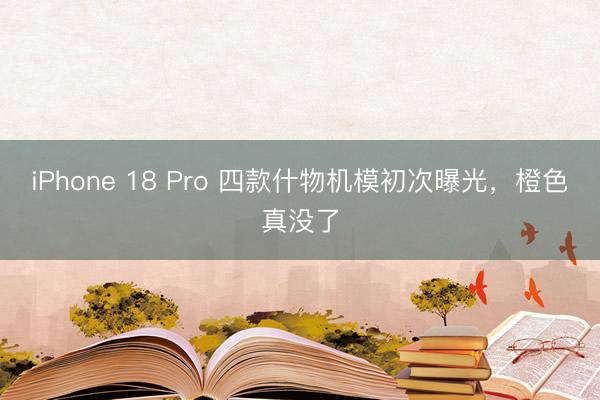 iPhone 18 Pro 四款什物机模初次曝光，橙色真没了