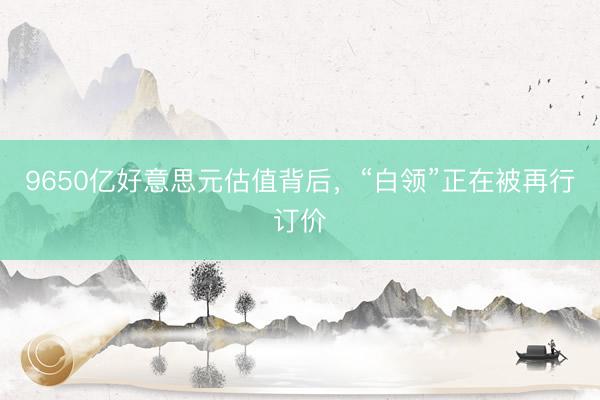 9650亿好意思元估值背后，“白领”正在被再行订价