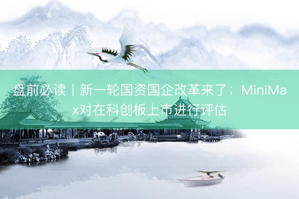 盘前必读丨新一轮国资国企改革来了；MiniMax对在科创板上市进行评估