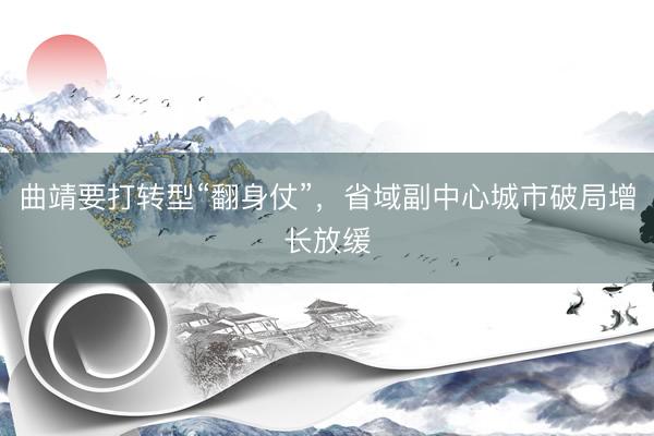 曲靖要打转型“翻身仗”，省域副中心城市破局增长放缓