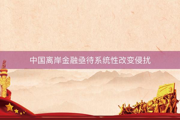 中国离岸金融亟待系统性改变侵扰