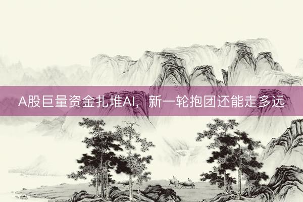 A股巨量资金扎堆AI，新一轮抱团还能走多远