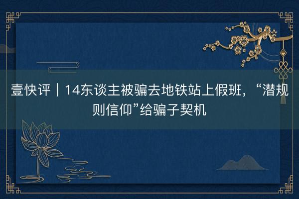 壹快评｜14东谈主被骗去地铁站上假班，“潜规则信仰”给骗子契机