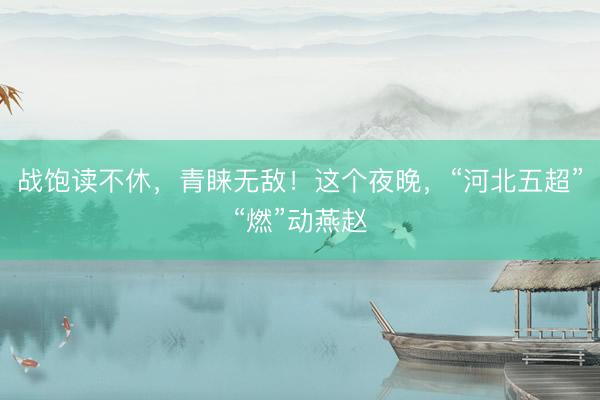 战饱读不休，青睐无敌！这个夜晚，“河北五超”“燃”动燕赵