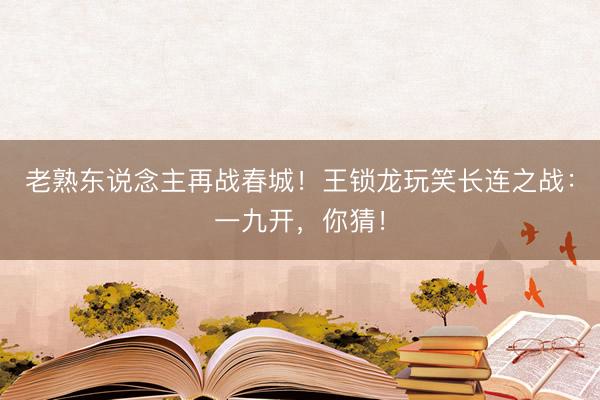 老熟东说念主再战春城！王锁龙玩笑长连之战：一九开，你猜！