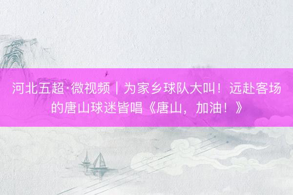 河北五超·微视频｜为家乡球队大叫！远赴客场的唐山球迷皆唱《唐山，加油！》