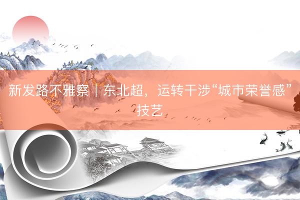 新发路不雅察｜东北超，运转干涉“城市荣誉感”技艺