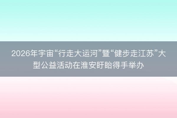 2026年宇宙“行走大运河”暨“健步走江苏”大型公益活动在淮安盱眙得手举办