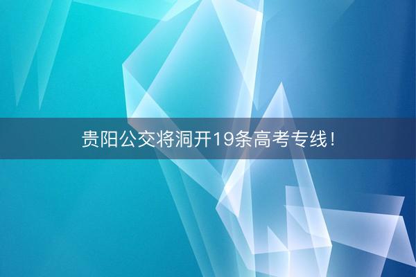 贵阳公交将洞开19条高考专线！