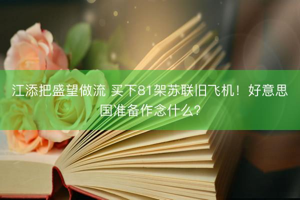江添把盛望做流 买下81架苏联旧飞机！好意思国准备作念什么？