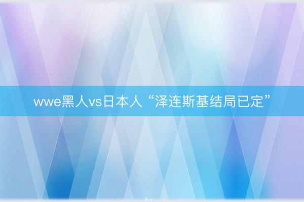 wwe黑人vs日本人 “泽连斯基结局已定”