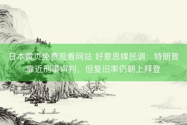 日本黄页免费观看网站 好意思媒民调：特朗普靠近刑事审判，但复旧率仍朝上拜登