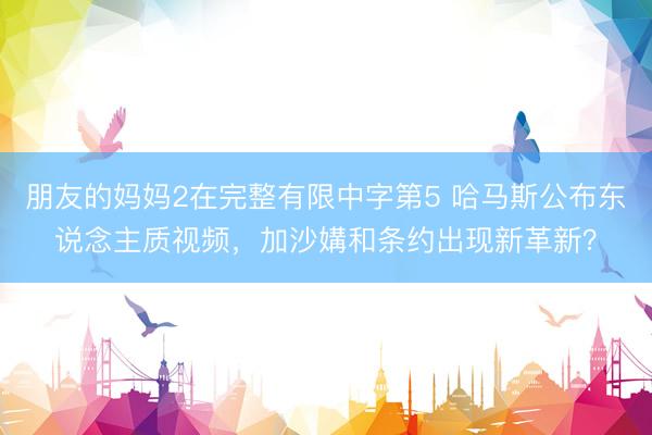 朋友的妈妈2在完整有限中字第5 哈马斯公布东说念主质视频，加沙媾和条约出现新革新？