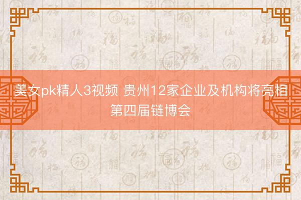 美女pk精人3视频 贵州12家企业及机构将亮相第四届链博会