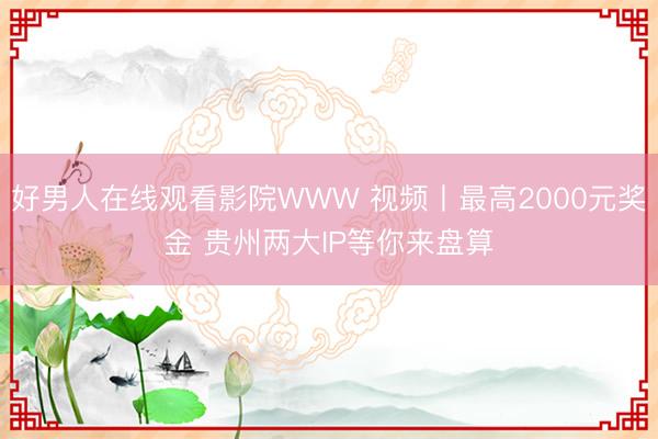 好男人在线观看影院WWW 视频丨最高2000元奖金 贵州两大IP等你来盘算